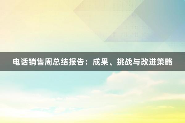 电话销售周总结报告：成果、挑战与改进策略