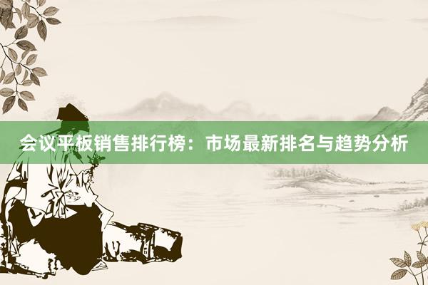 会议平板销售排行榜：市场最新排名与趋势分析