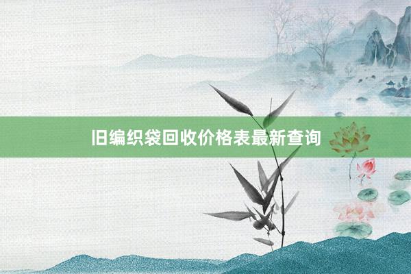 旧编织袋回收价格表最新查询